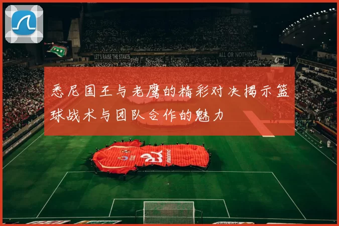 悉尼国王与老鹰的精彩对决揭示篮球战术与团队合作的魅力