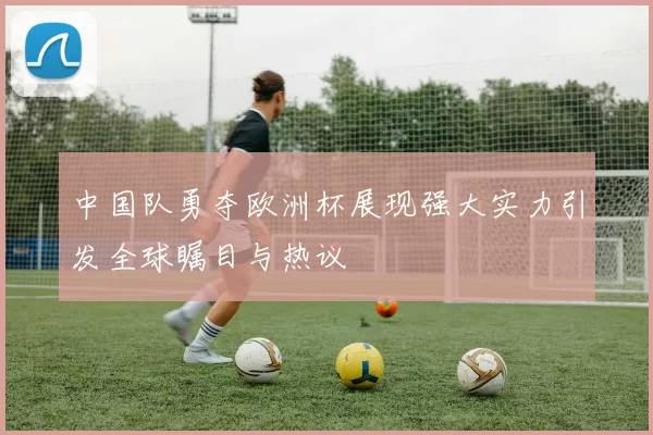 中国队勇夺欧洲杯展现强大实力引发全球瞩目与热议