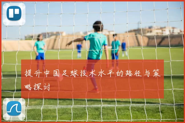 提升中国足球技术水平的路径与策略探讨