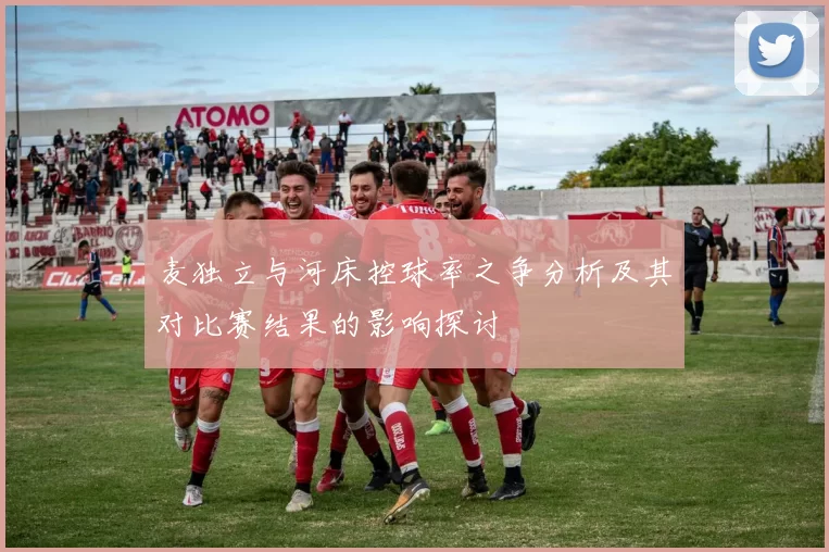 麦独立与河床控球率之争分析及其对比赛结果的影响探讨