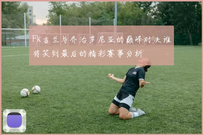 Fk吉兰与乔治罗尼亚的巅峰对决谁将笑到最后的精彩赛事分析