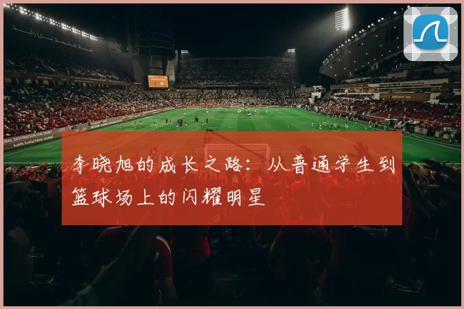 李晓旭的成长之路：从普通学生到篮球场上的闪耀明星