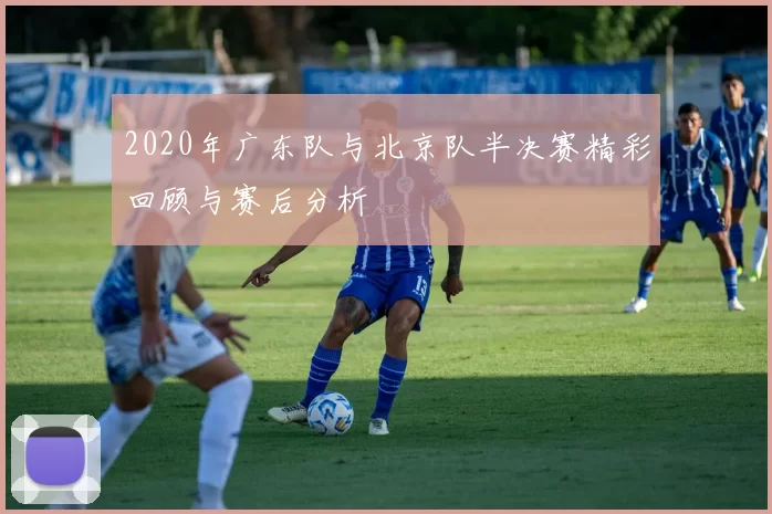 2020年广东队与北京队半决赛精彩回顾与赛后分析