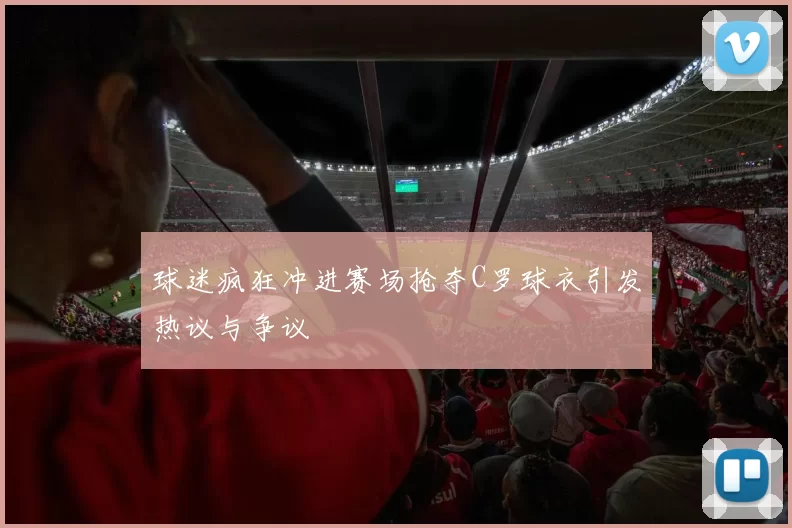 球迷疯狂冲进赛场抢夺C罗球衣引发热议与争议