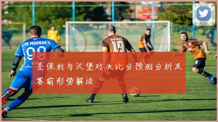 圣保利与汉堡对决比分预测分析及赛前形势解读