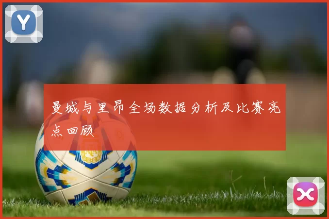 曼城与里昂全场数据分析及比赛亮点回顾