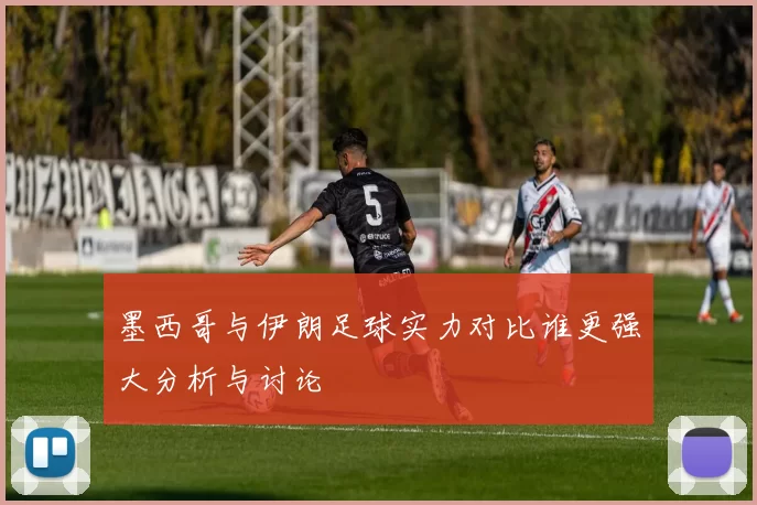 墨西哥与伊朗足球实力对比谁更强大分析与讨论
