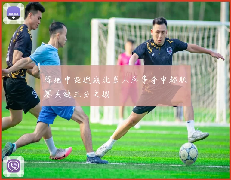 绿地申花迎战北京人和争夺中超联赛关键三分之战