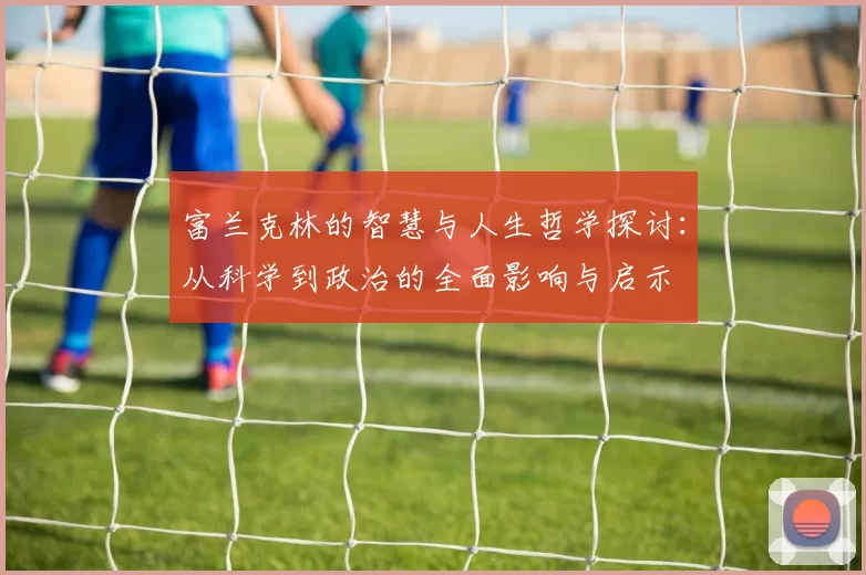 富兰克林的智慧与人生哲学探讨：从科学到政治的全面影响与启示