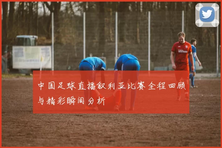 中国足球直播叙利亚比赛全程回顾与精彩瞬间分析