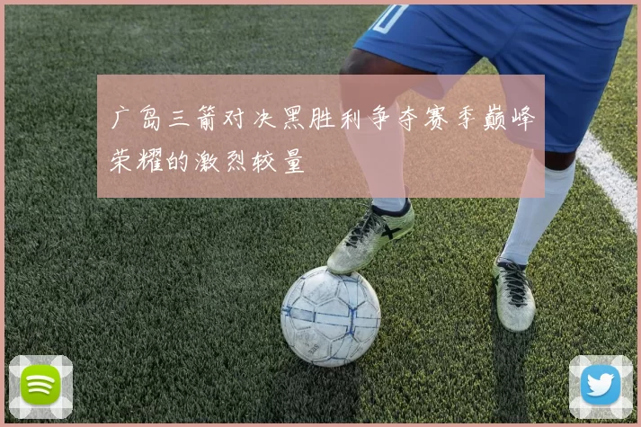 广岛三箭对决黑胜利争夺赛季巅峰荣耀的激烈较量
