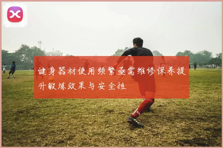 健身器材使用频繁亟需维修保养提升锻炼效果与安全性