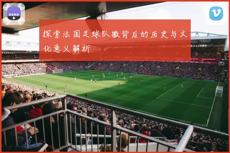 探索法国足球队徽背后的历史与文化意义解析